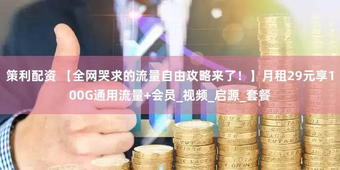 策利配资 【全网哭求的流量自由攻略来了！】月租29元享100G通用流量+会员_视频_启源_套餐