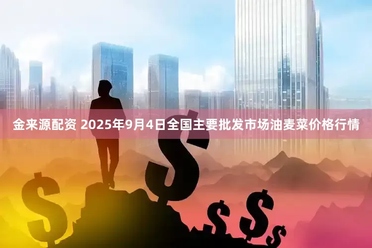 金来源配资 2025年9月4日全国主要批发市场油麦菜价格行情