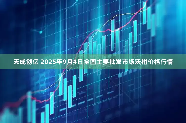 天成创亿 2025年9月4日全国主要批发市场沃柑价格行情