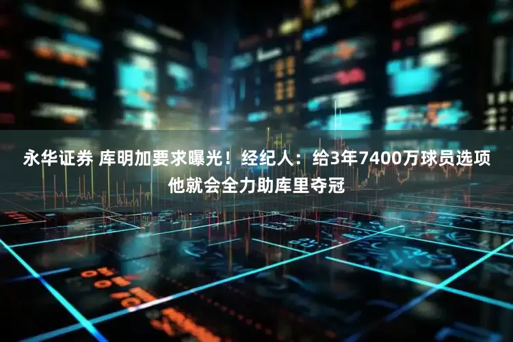 永华证券 库明加要求曝光！经纪人：给3年7400万球员选项他就会全力助库里夺冠