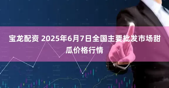 宝龙配资 2025年6月7日全国主要批发市场甜瓜价格行情