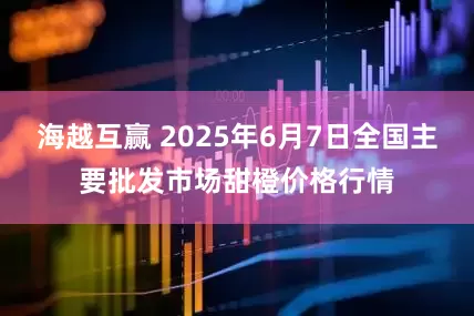 海越互赢 2025年6月7日全国主要批发市场甜橙价格行情