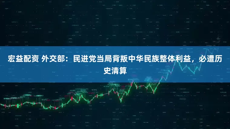 宏益配资 外交部：民进党当局背叛中华民族整体利益，必遭历史清算
