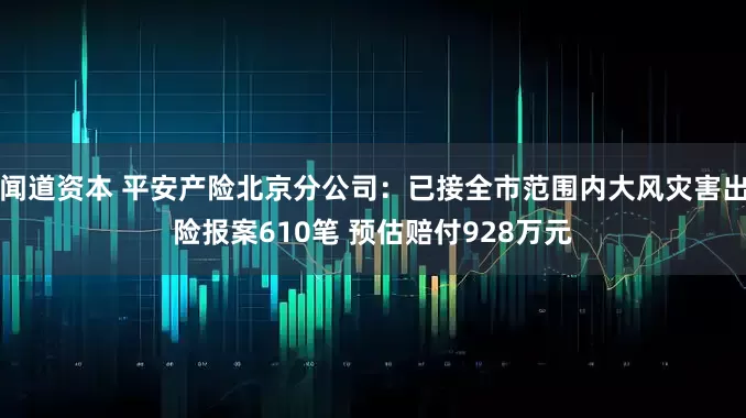 闻道资本 平安产险北京分公司：已接全市范围内大风灾害出险报案610笔 预估赔付928万元