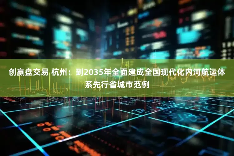 创赢盘交易 杭州：到2035年全面建成全国现代化内河航运体系先行省城市范例