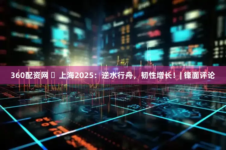 360配资网 ​上海2025：逆水行舟，韧性增长！| 锋面评论