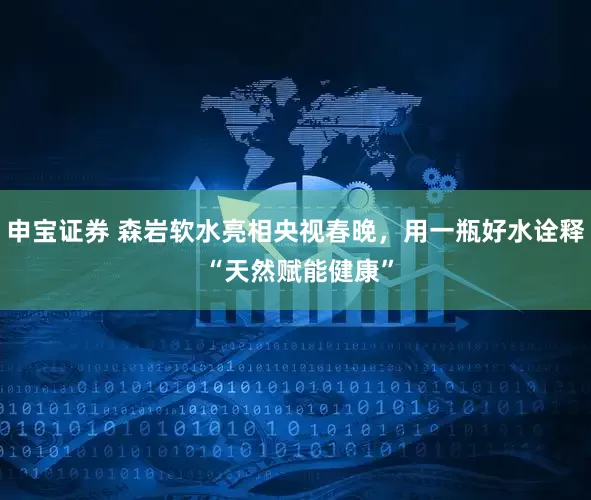 申宝证券 森岩软水亮相央视春晚，用一瓶好水诠释 “天然赋能健康”