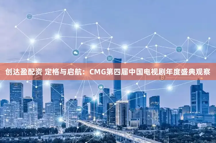 创达盈配资 定格与启航：CMG第四届中国电视剧年度盛典观察