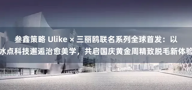 叁鑫策略 Ulike × 三丽鸥联名系列全球首发：以冰点科技邂逅治愈美学，共启国庆黄金周精致脱毛新体验